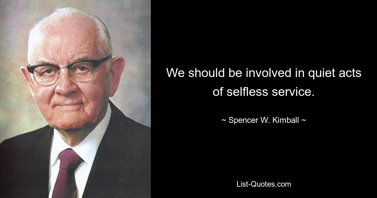 We should be involved in quiet acts of selfless service. — © Spencer W. Kimball