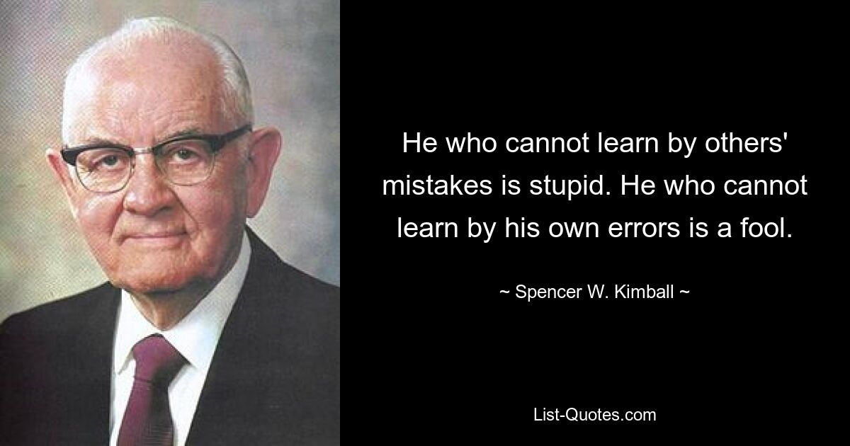 He who cannot learn by others' mistakes is stupid. He who cannot learn by his own errors is a fool. — © Spencer W. Kimball