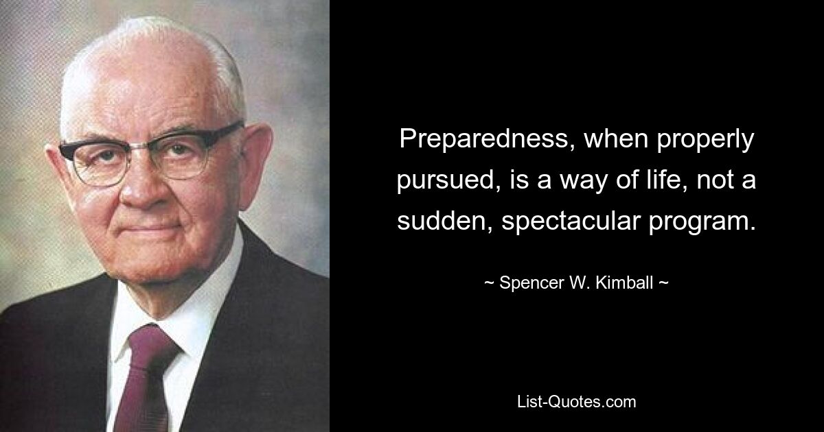 Preparedness, when properly pursued, is a way of life, not a sudden, spectacular program. — © Spencer W. Kimball