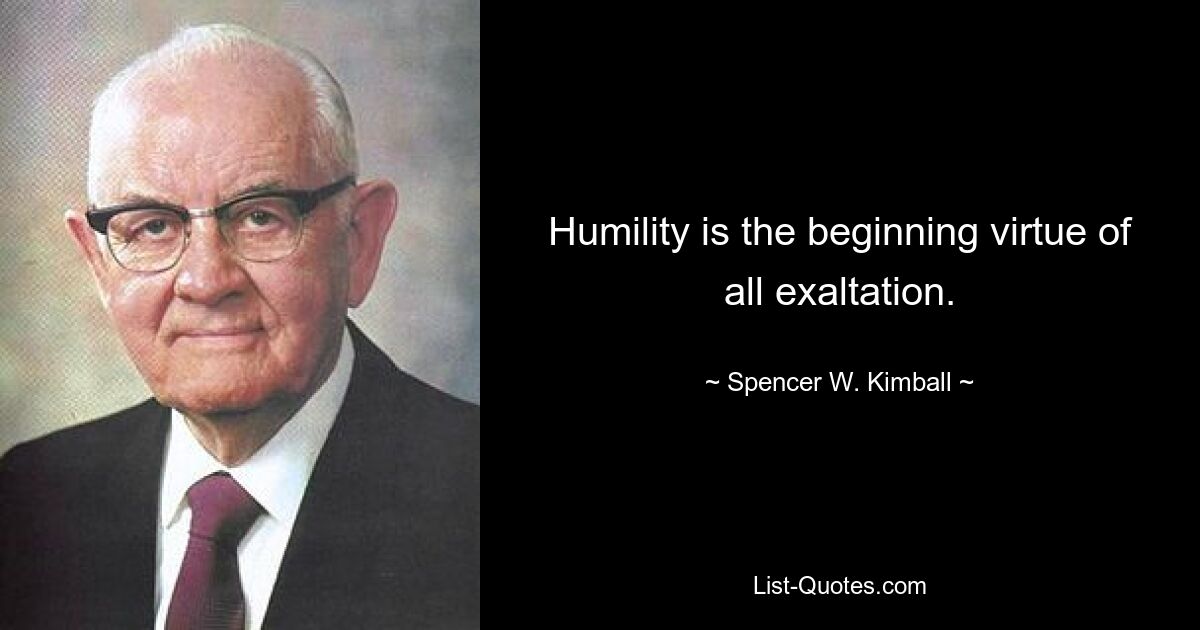 Humility is the beginning virtue of all exaltation. — © Spencer W. Kimball