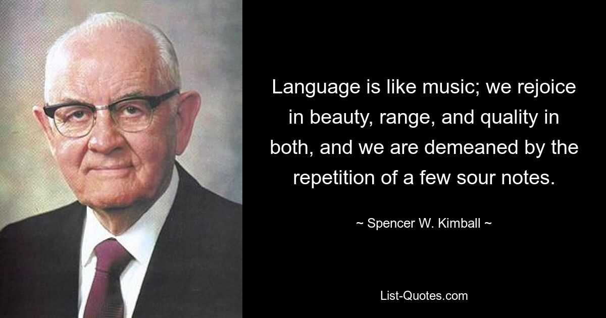 Language is like music; we rejoice in beauty, range, and quality in both, and we are demeaned by the repetition of a few sour notes. — © Spencer W. Kimball