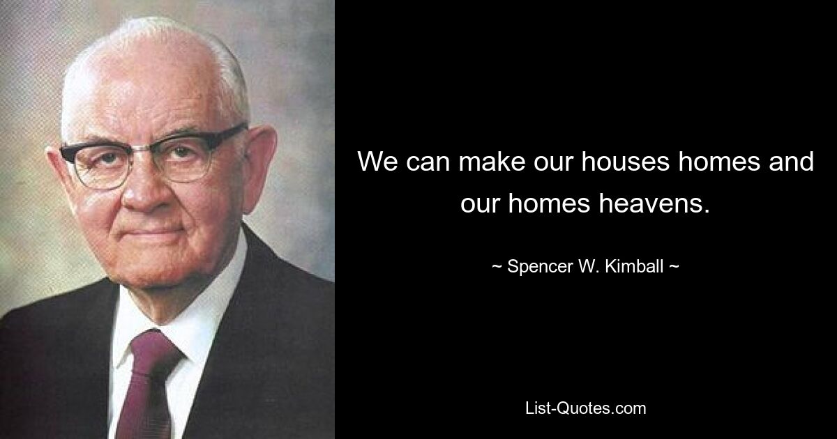 We can make our houses homes and our homes heavens. — © Spencer W. Kimball