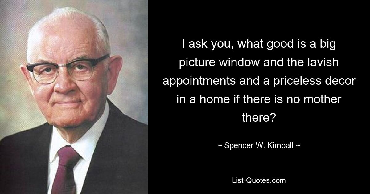 I ask you, what good is a big picture window and the lavish appointments and a priceless decor in a home if there is no mother there? — © Spencer W. Kimball