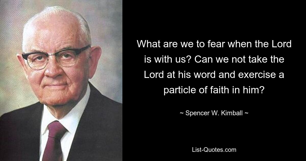 What are we to fear when the Lord is with us? Can we not take the Lord at his word and exercise a particle of faith in him? — © Spencer W. Kimball