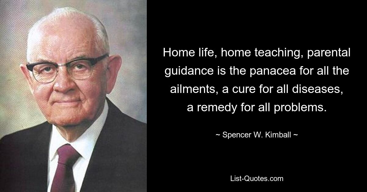 Home life, home teaching, parental guidance is the panacea for all the ailments, a cure for all diseases, a remedy for all problems. — © Spencer W. Kimball