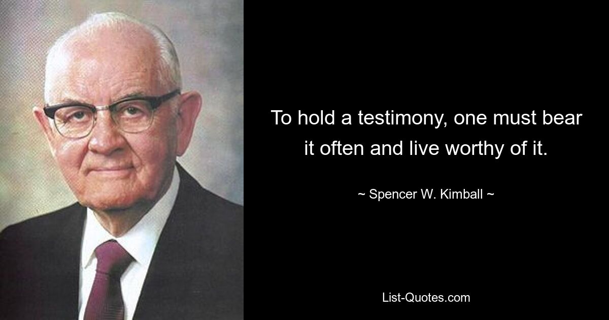 To hold a testimony, one must bear it often and live worthy of it. — © Spencer W. Kimball