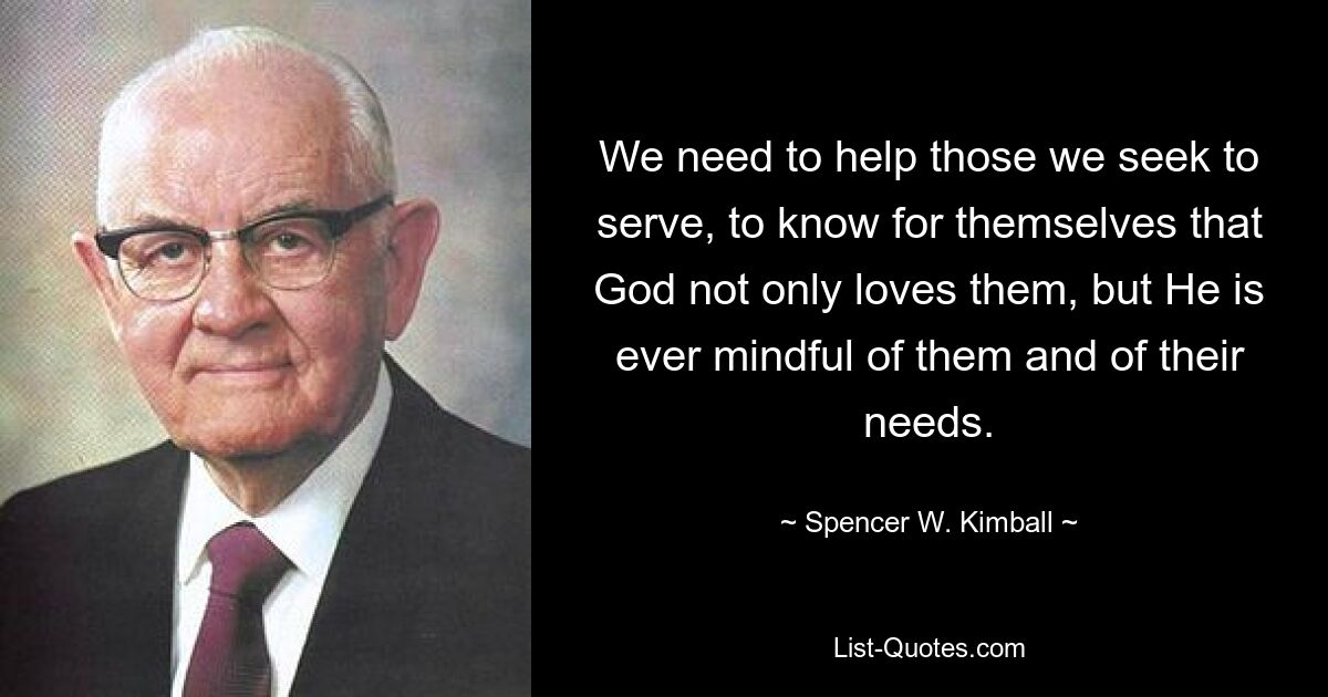 We need to help those we seek to serve, to know for themselves that God not only loves them, but He is ever mindful of them and of their needs. — © Spencer W. Kimball