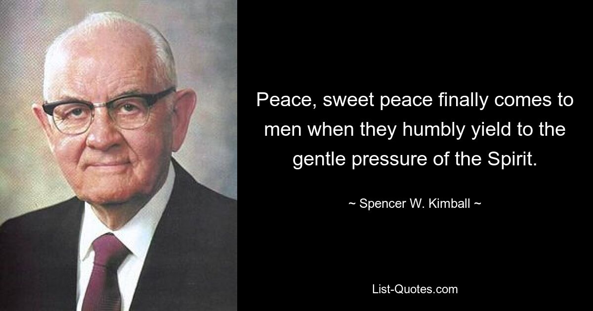 Peace, sweet peace finally comes to men when they humbly yield to the gentle pressure of the Spirit. — © Spencer W. Kimball