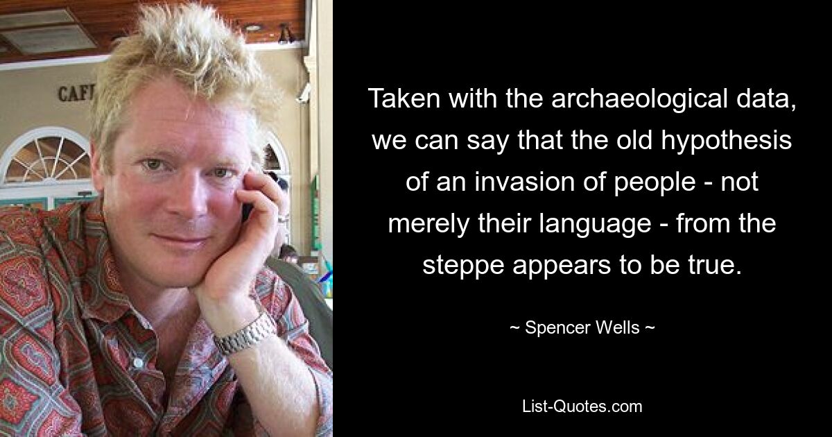 Taken with the archaeological data, we can say that the old hypothesis of an invasion of people - not merely their language - from the steppe appears to be true. — © Spencer Wells