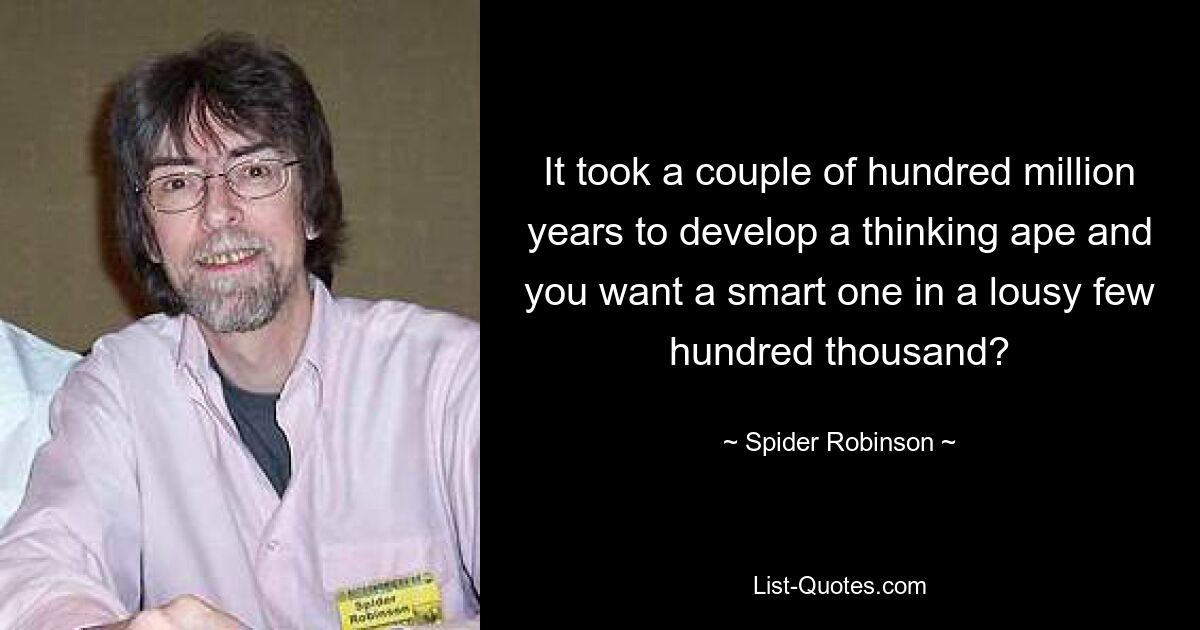 It took a couple of hundred million years to develop a thinking ape and you want a smart one in a lousy few hundred thousand? — © Spider Robinson