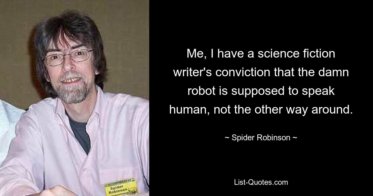 Me, I have a science fiction writer's conviction that the damn robot is supposed to speak
human, not the other way around. — © Spider Robinson