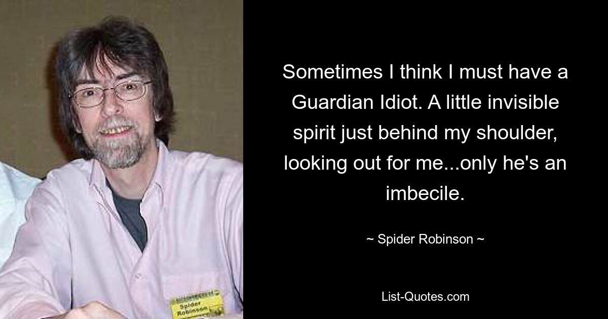 Sometimes I think I must have a Guardian Idiot. A little invisible spirit just behind my shoulder, looking out for me...only he's an imbecile. — © Spider Robinson