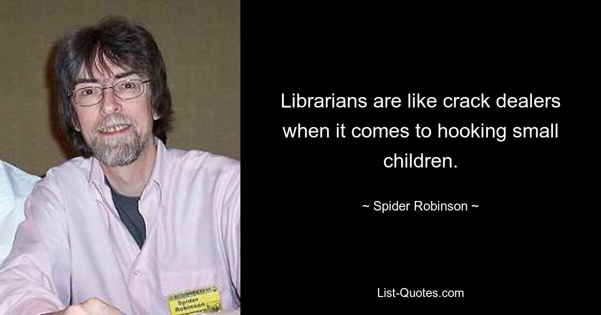 Librarians are like crack dealers when it comes to hooking small children. — © Spider Robinson