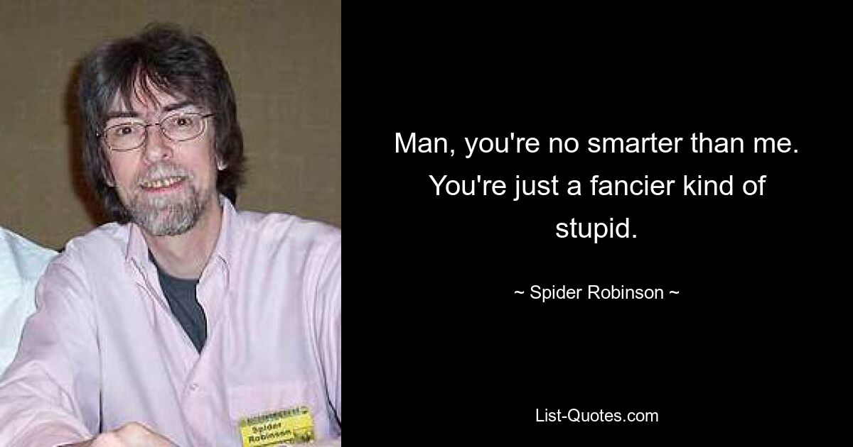 Man, you're no smarter than me. You're just a fancier kind of stupid. — © Spider Robinson