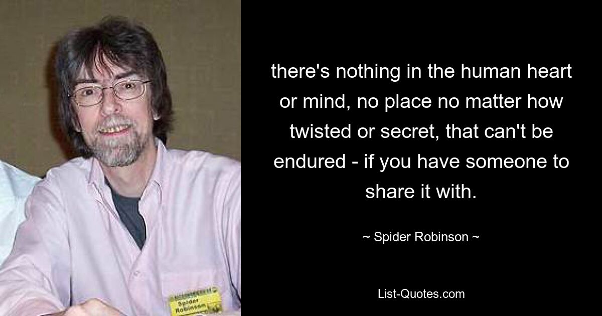 there's nothing in the human heart or mind, no place no matter how twisted or secret, that can't be endured - if you have someone to share it with. — © Spider Robinson