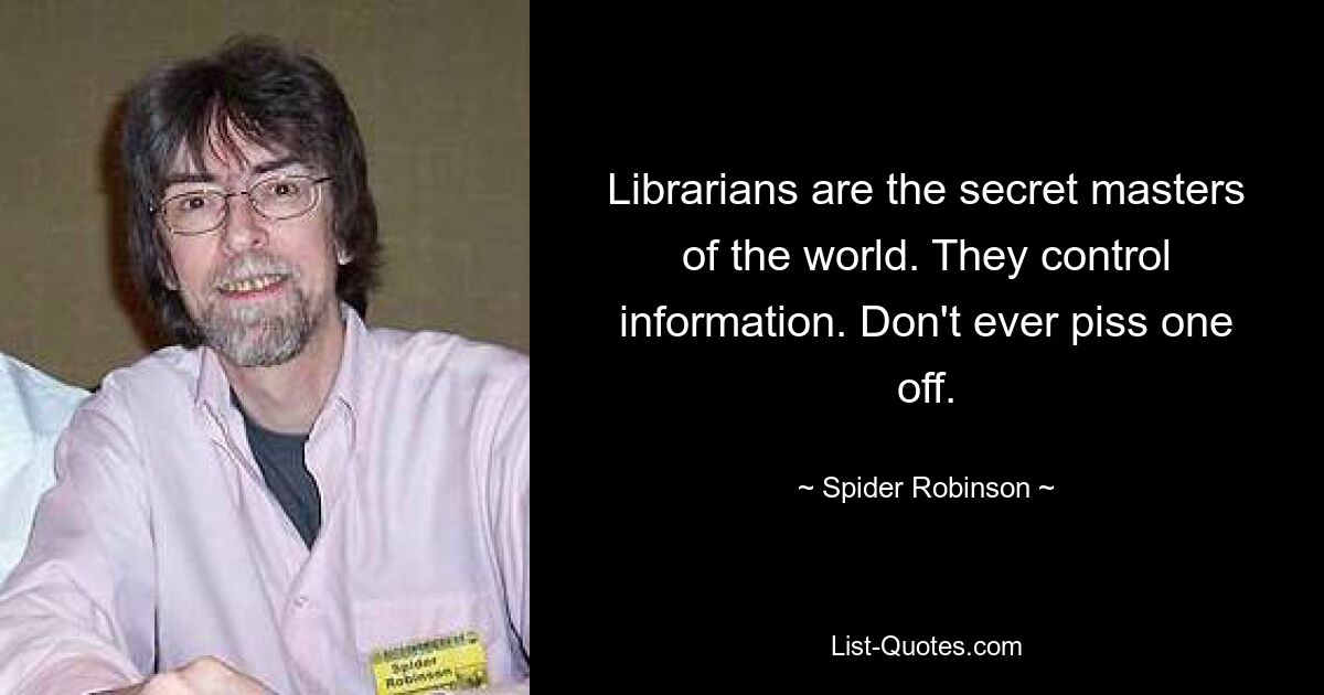 Librarians are the secret masters of the world. They control information. Don't ever piss one off. — © Spider Robinson