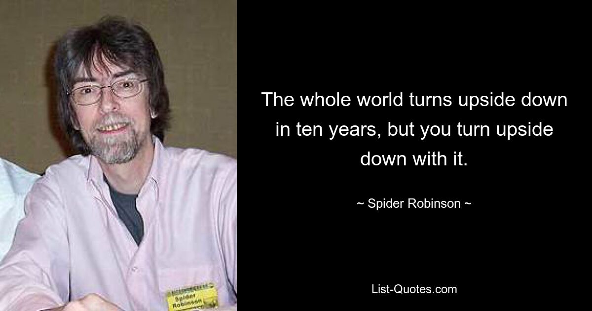 The whole world turns upside down in ten years, but you turn upside down with it. — © Spider Robinson