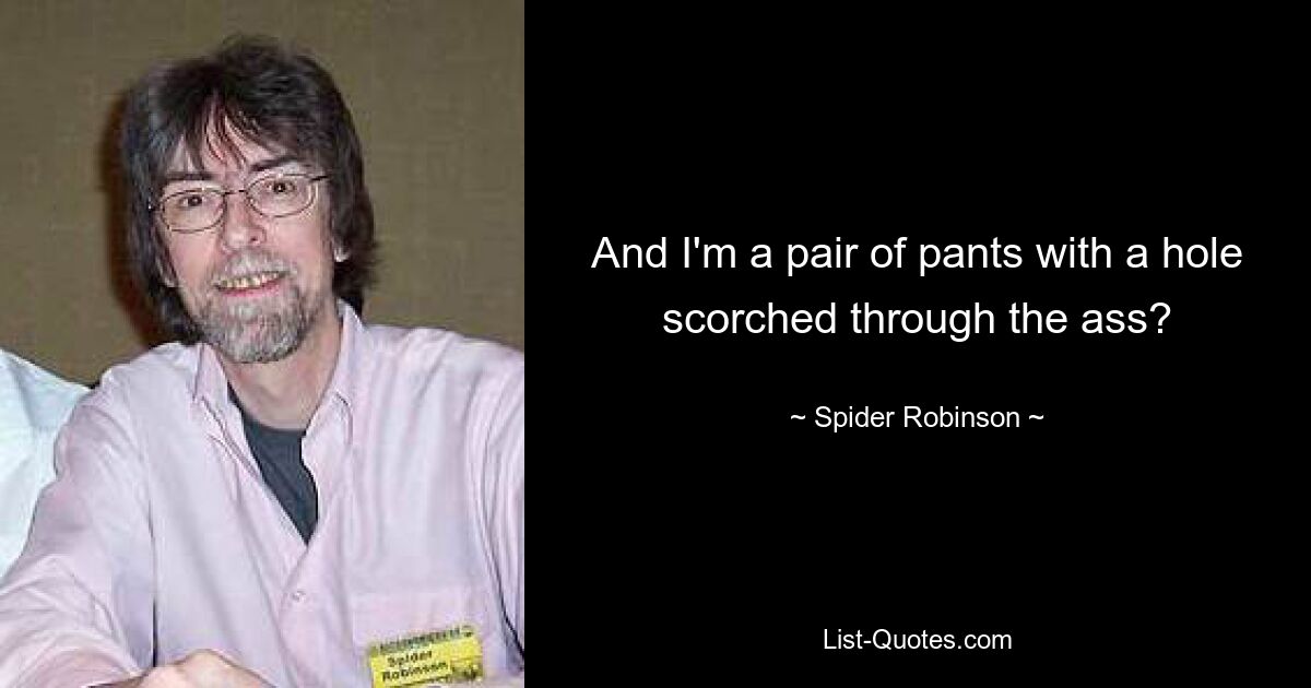 And I'm a pair of pants with a hole scorched through the ass? — © Spider Robinson