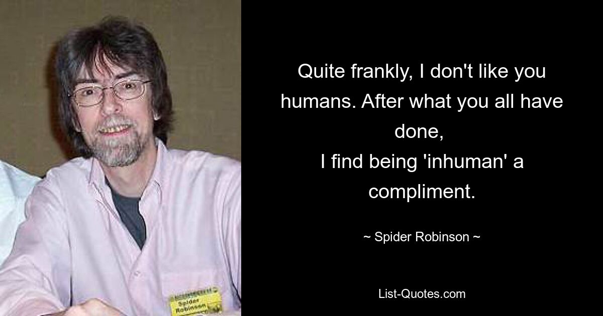 Quite frankly, I don't like you humans. After what you all have done, 
I find being 'inhuman' a compliment. — © Spider Robinson