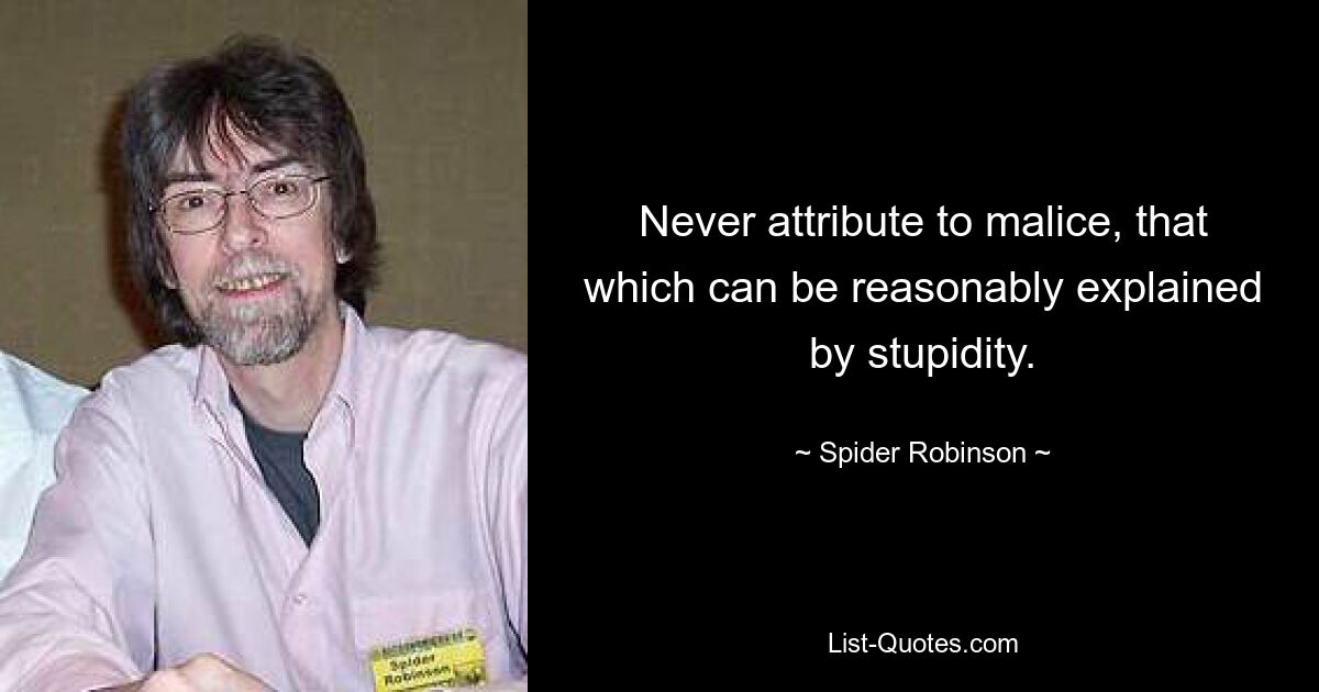 Never attribute to malice, that which can be reasonably explained by stupidity. — © Spider Robinson