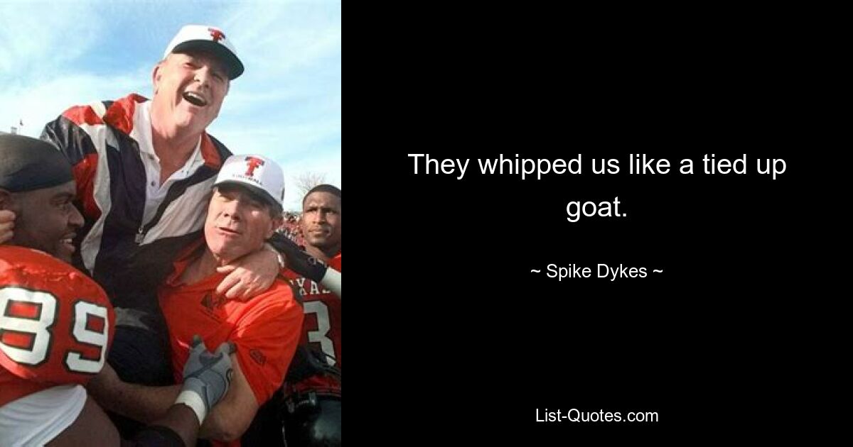 They whipped us like a tied up goat. — © Spike Dykes