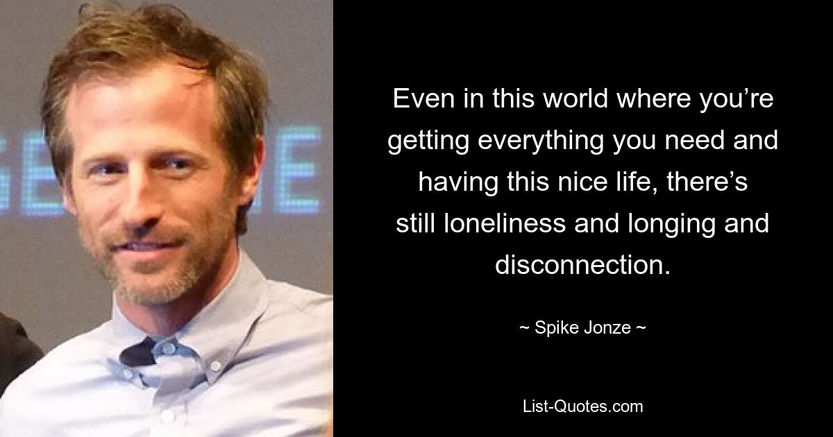 Even in this world where you’re getting everything you need and having this nice life, there’s still loneliness and longing and disconnection. — © Spike Jonze