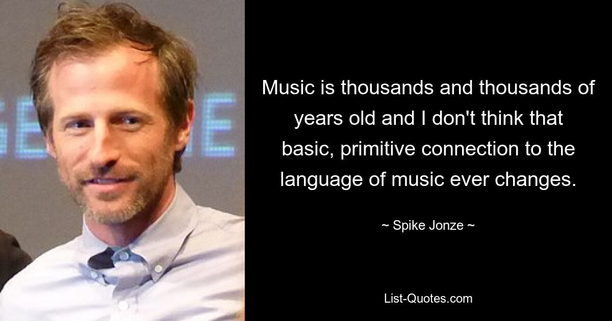 Musik ist Jahrtausende alt und ich glaube nicht, dass sich diese grundlegende, primitive Verbindung zur Sprache der Musik jemals ändert. — © Spike Jonze