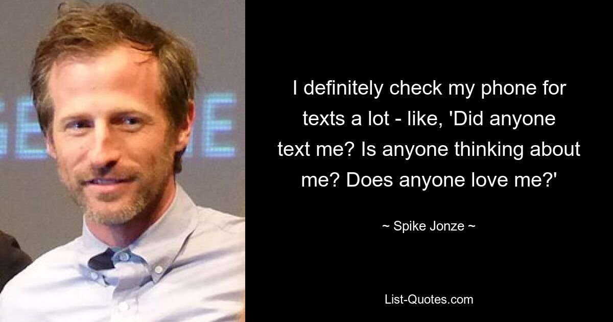 I definitely check my phone for texts a lot - like, 'Did anyone text me? Is anyone thinking about me? Does anyone love me?' — © Spike Jonze