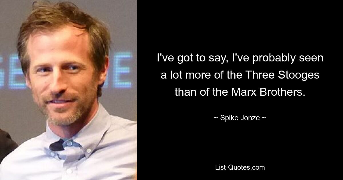 I've got to say, I've probably seen a lot more of the Three Stooges than of the Marx Brothers. — © Spike Jonze