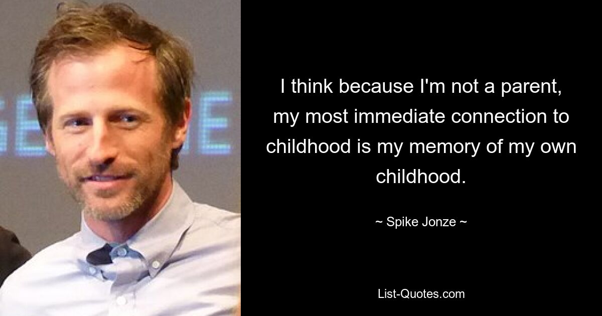 I think because I'm not a parent, my most immediate connection to childhood is my memory of my own childhood. — © Spike Jonze