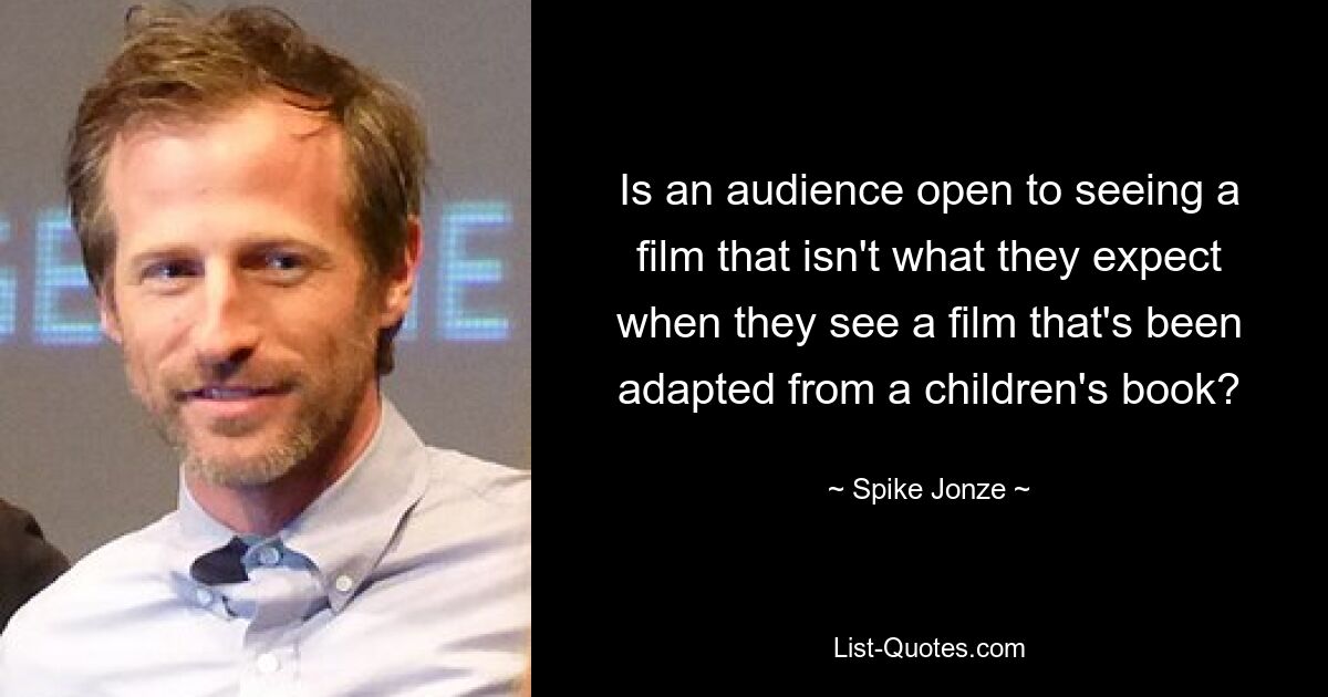 Is an audience open to seeing a film that isn't what they expect when they see a film that's been adapted from a children's book? — © Spike Jonze