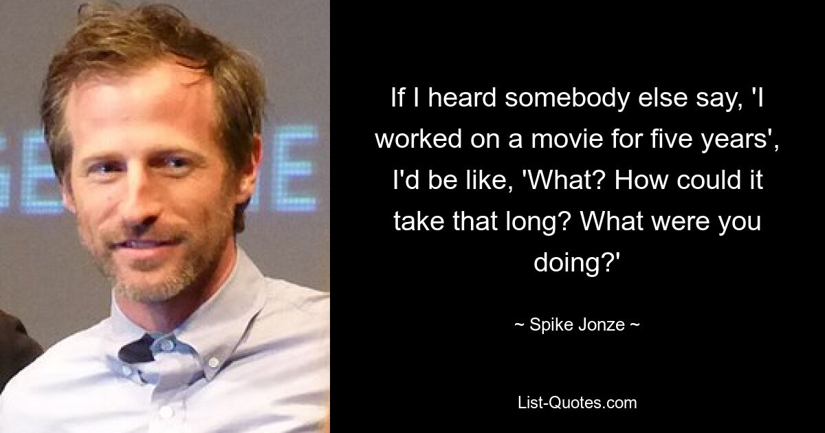 Wenn ich jemand anderen sagen hörte: „Ich habe fünf Jahre lang an einem Film gearbeitet“, würde ich sagen: „Was? Wie konnte es so lange dauern? Was hast du gemacht?&#39; — © Spike Jonze 