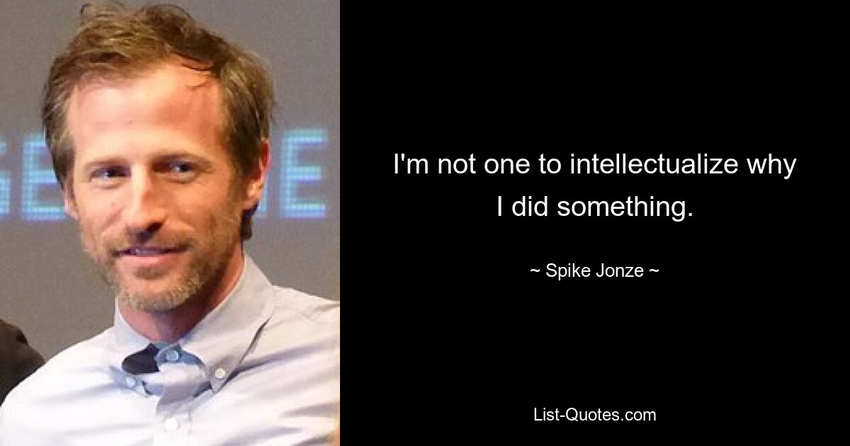 I'm not one to intellectualize why I did something. — © Spike Jonze