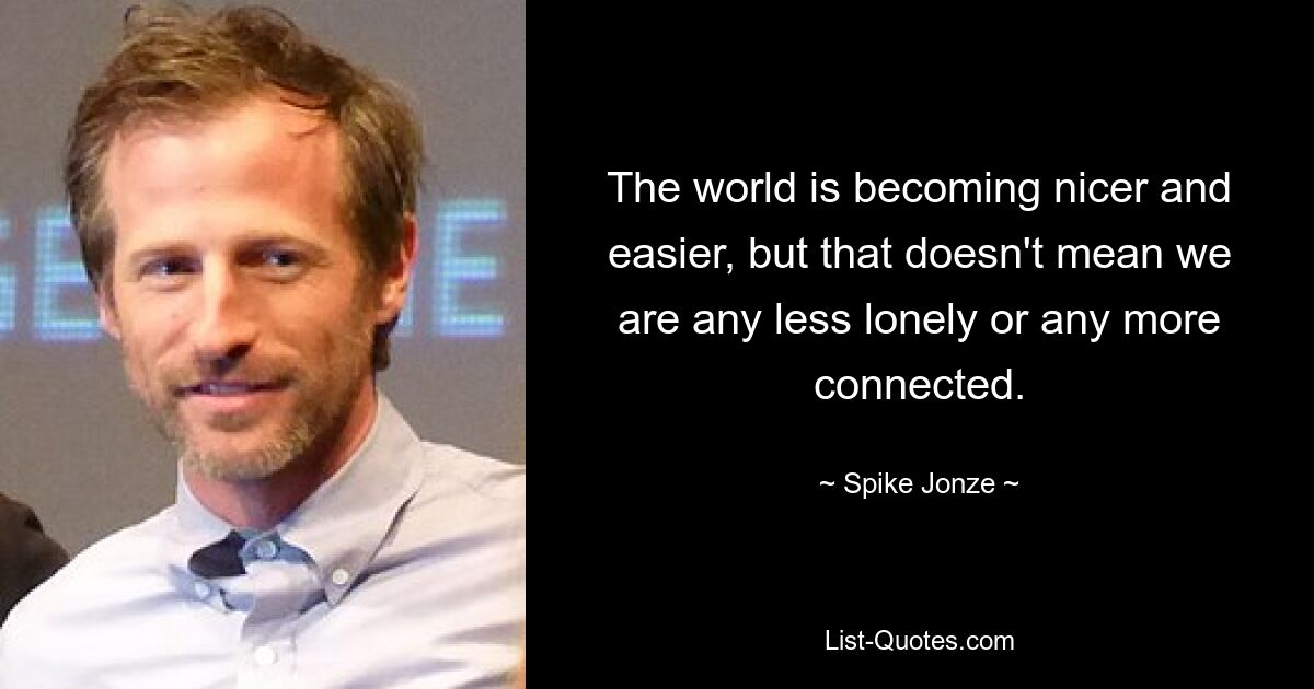 The world is becoming nicer and easier, but that doesn't mean we are any less lonely or any more connected. — © Spike Jonze