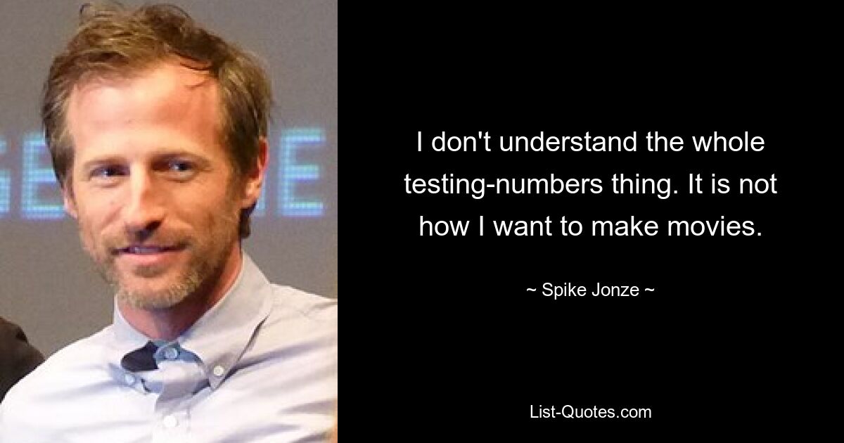 I don't understand the whole testing-numbers thing. It is not how I want to make movies. — © Spike Jonze