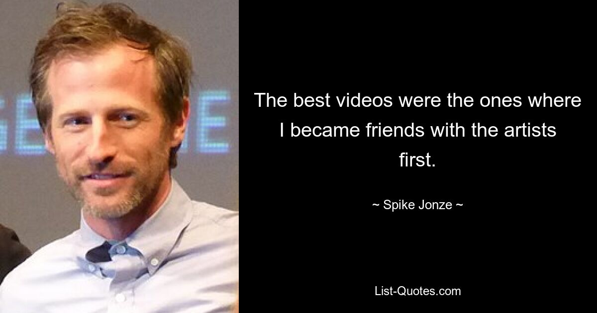 The best videos were the ones where I became friends with the artists first. — © Spike Jonze