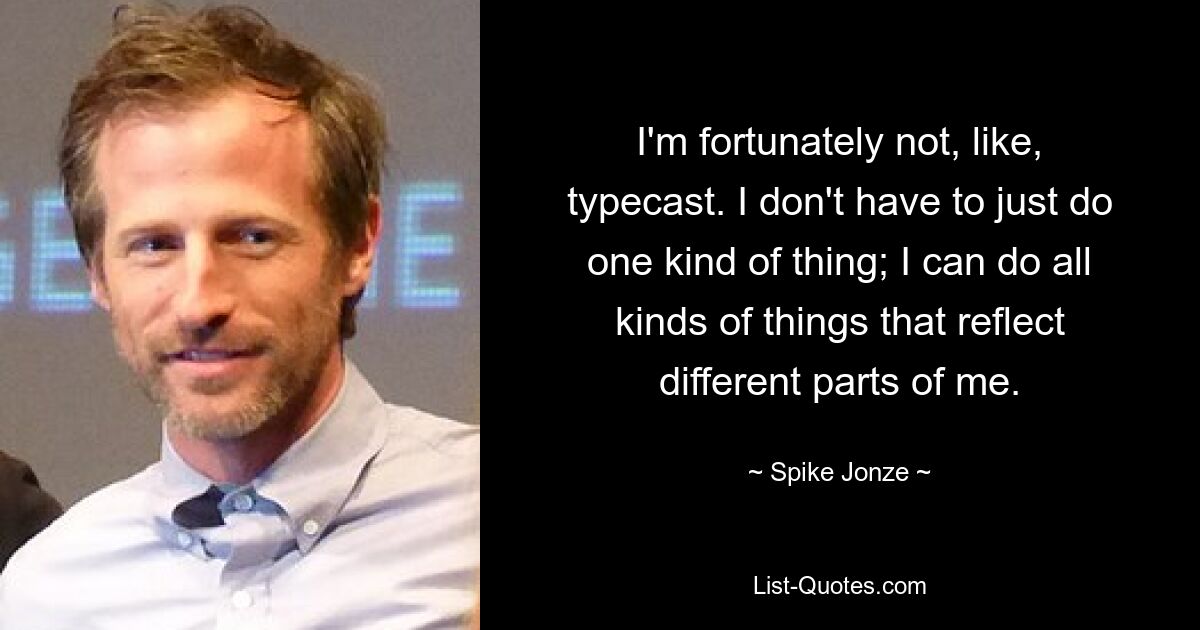 I'm fortunately not, like, typecast. I don't have to just do one kind of thing; I can do all kinds of things that reflect different parts of me. — © Spike Jonze