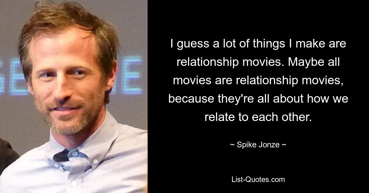 I guess a lot of things I make are relationship movies. Maybe all movies are relationship movies, because they're all about how we relate to each other. — © Spike Jonze