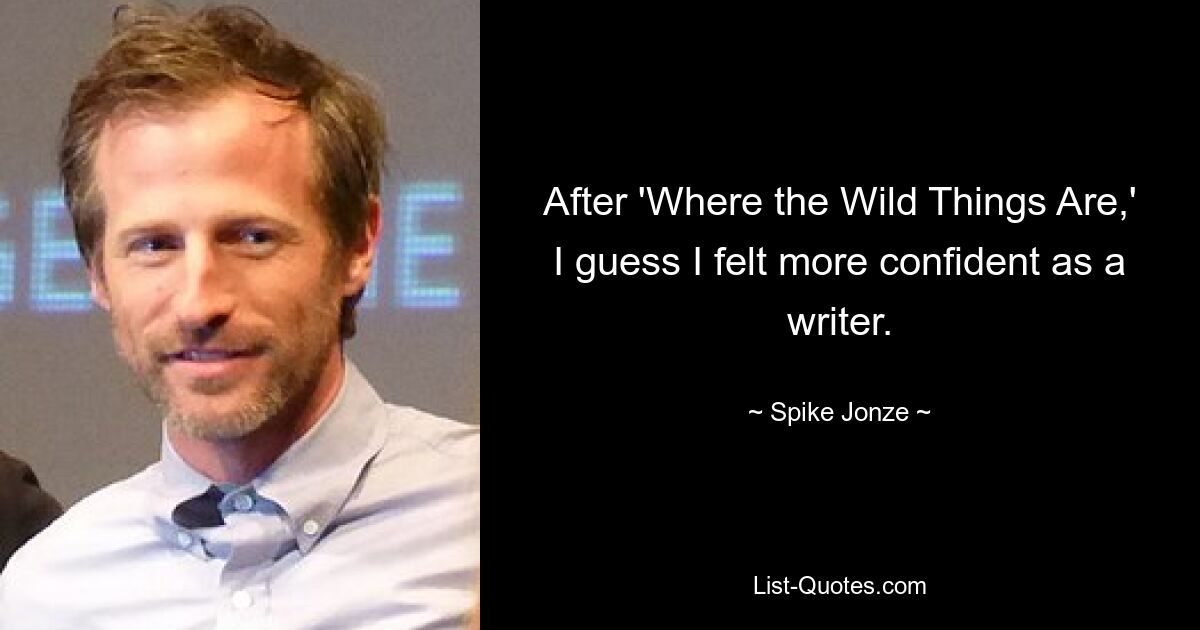 After 'Where the Wild Things Are,' I guess I felt more confident as a writer. — © Spike Jonze