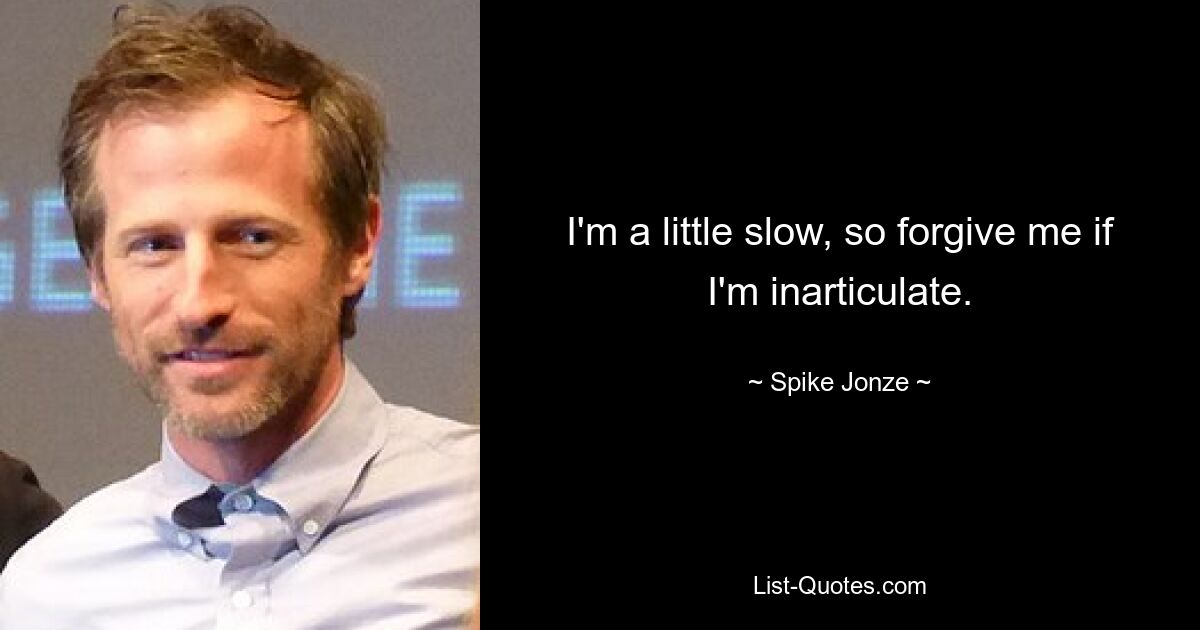 I'm a little slow, so forgive me if I'm inarticulate. — © Spike Jonze