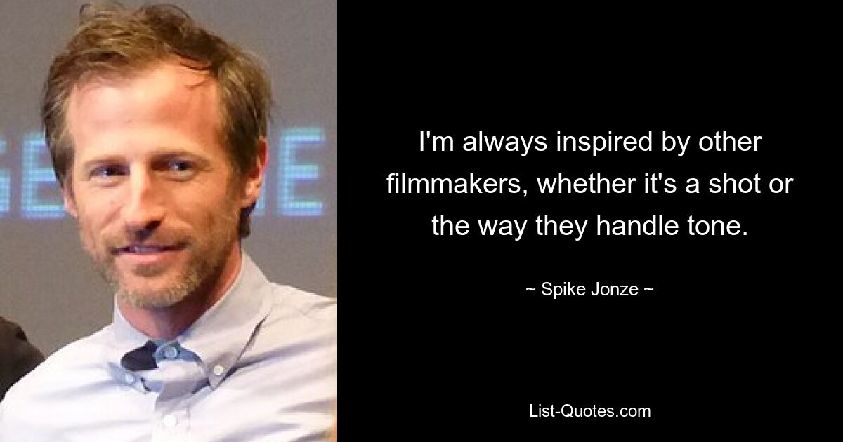 I'm always inspired by other filmmakers, whether it's a shot or the way they handle tone. — © Spike Jonze