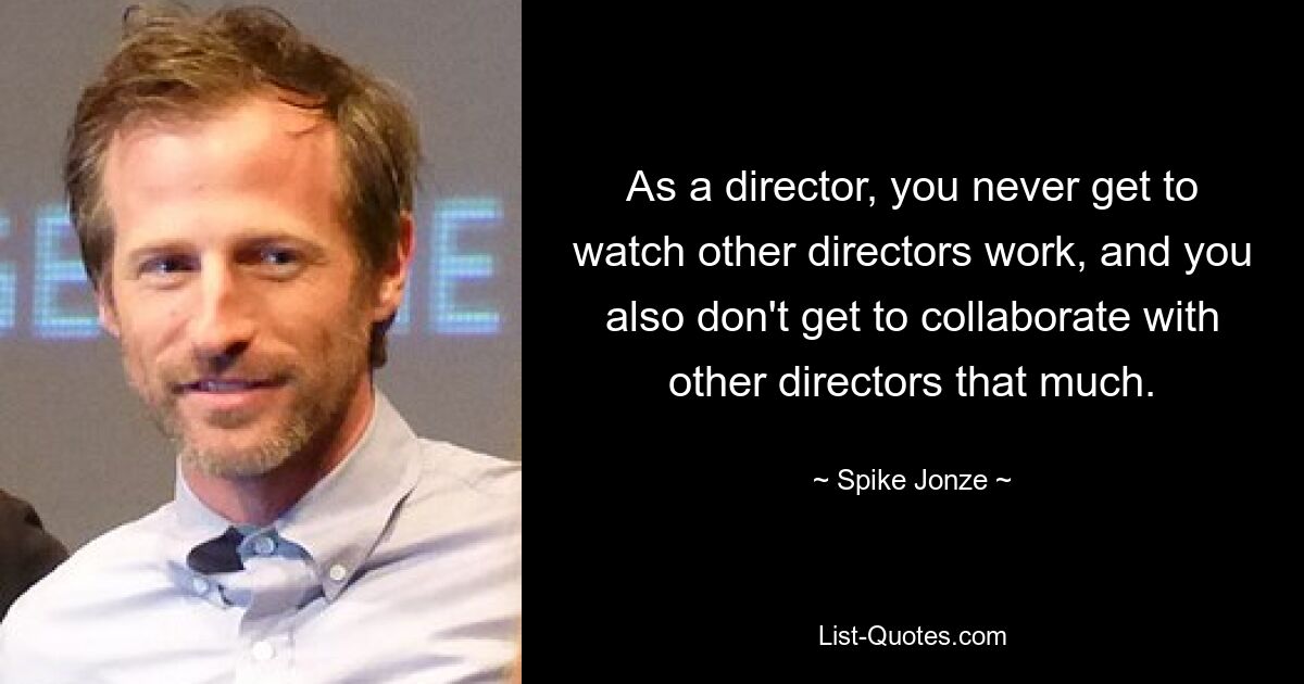 As a director, you never get to watch other directors work, and you also don't get to collaborate with other directors that much. — © Spike Jonze