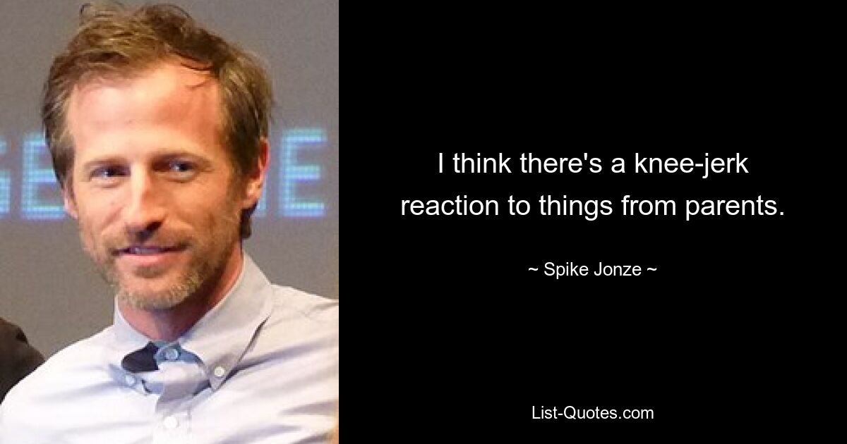 I think there's a knee-jerk reaction to things from parents. — © Spike Jonze