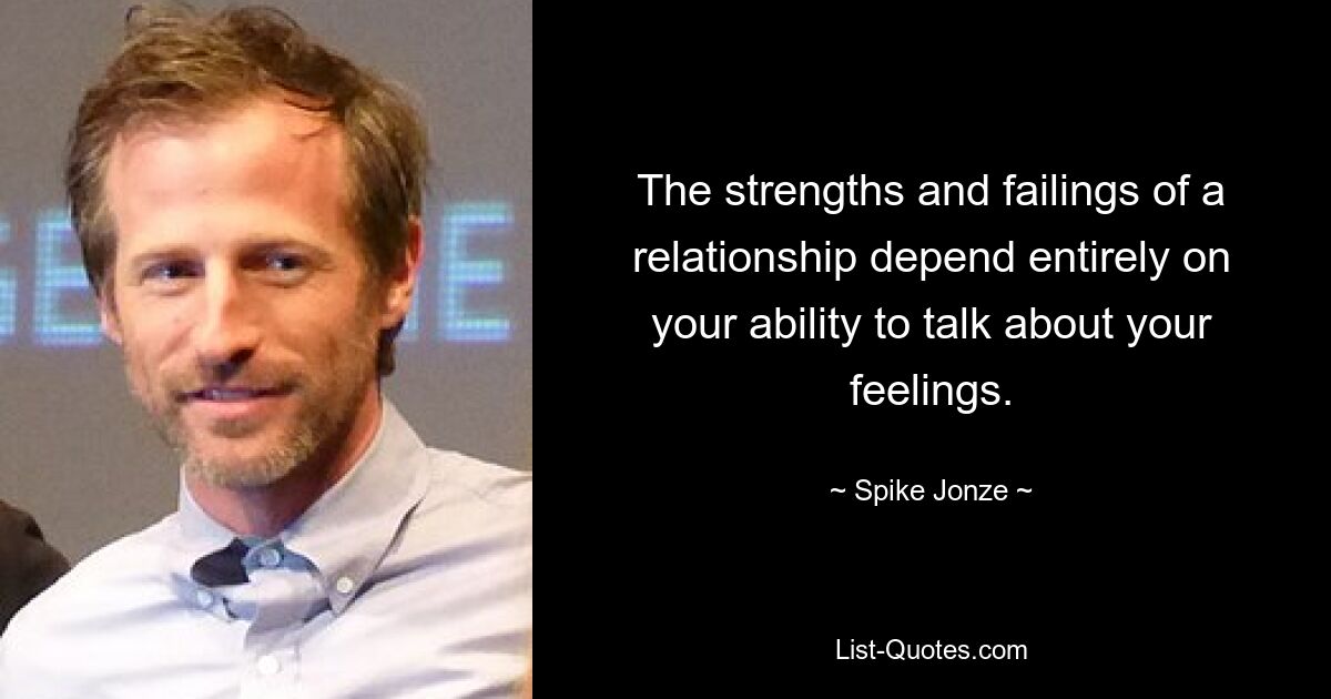 The strengths and failings of a relationship depend entirely on your ability to talk about your feelings. — © Spike Jonze