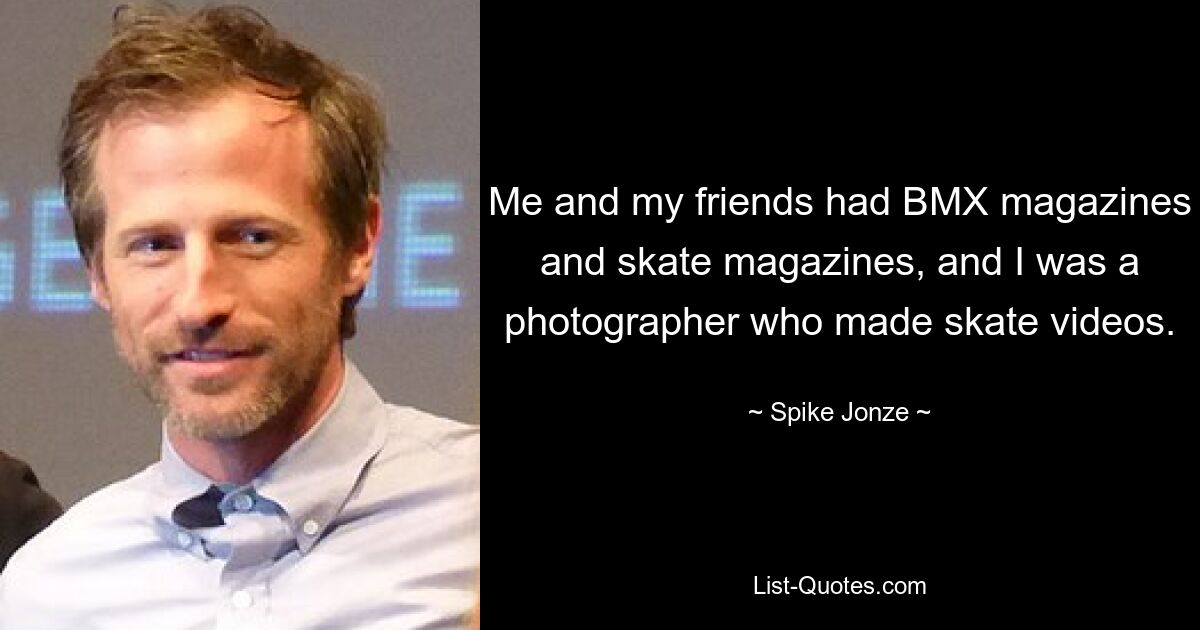 Me and my friends had BMX magazines and skate magazines, and I was a photographer who made skate videos. — © Spike Jonze