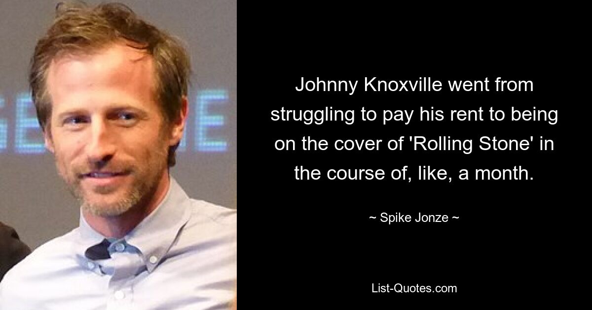 Johnny Knoxville went from struggling to pay his rent to being on the cover of 'Rolling Stone' in the course of, like, a month. — © Spike Jonze