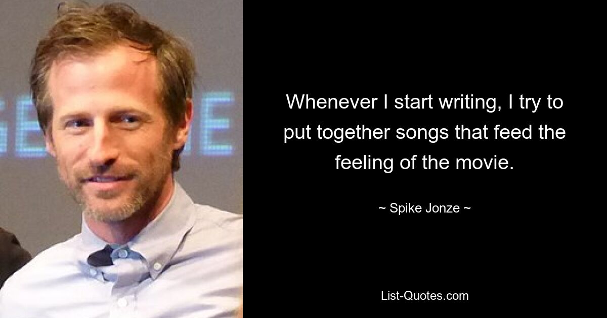 Whenever I start writing, I try to put together songs that feed the feeling of the movie. — © Spike Jonze