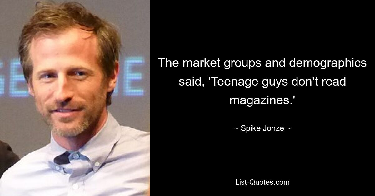 The market groups and demographics said, 'Teenage guys don't read magazines.' — © Spike Jonze