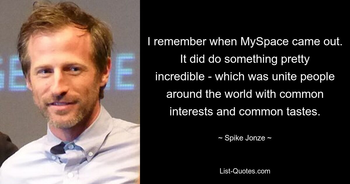 I remember when MySpace came out. It did do something pretty incredible - which was unite people around the world with common interests and common tastes. — © Spike Jonze