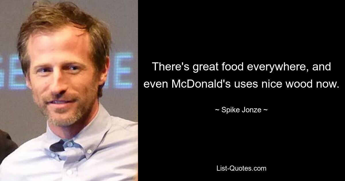 There's great food everywhere, and even McDonald's uses nice wood now. — © Spike Jonze